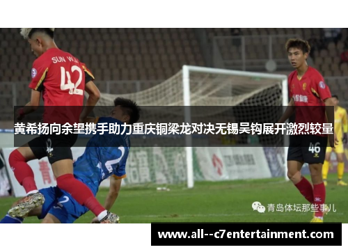 黄希扬向余望携手助力重庆铜梁龙对决无锡吴钩展开激烈较量