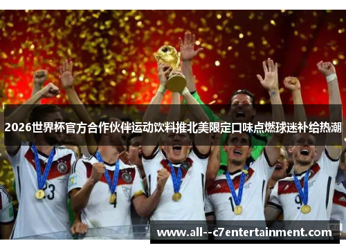 2026世界杯官方合作伙伴运动饮料推北美限定口味点燃球迷补给热潮