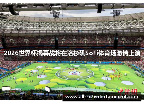 2026世界杯揭幕战将在洛杉矶SoFi体育场激情上演