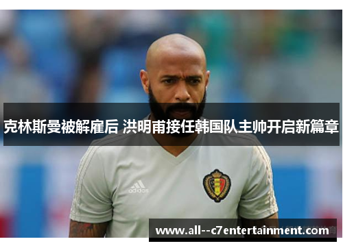 克林斯曼被解雇后 洪明甫接任韩国队主帅开启新篇章