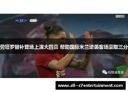 劳塔罗替补登场上演大四喜 帮助国际米兰逆袭客场豪取三分