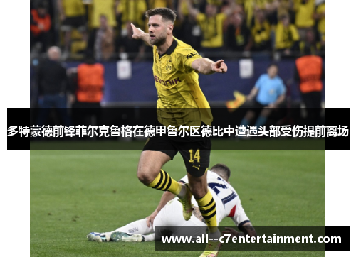多特蒙德前锋菲尔克鲁格在德甲鲁尔区德比中遭遇头部受伤提前离场