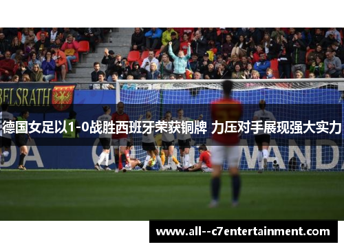 德国女足以1-0战胜西班牙荣获铜牌 力压对手展现强大实力