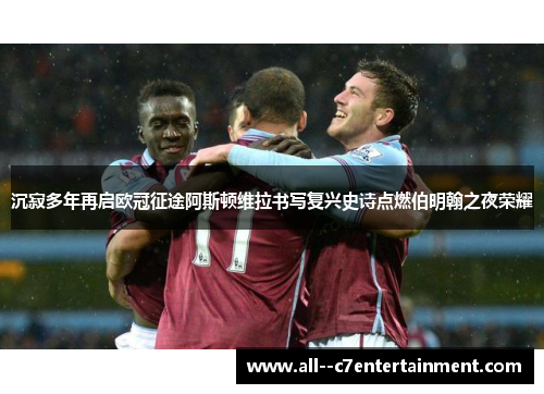 沉寂多年再启欧冠征途阿斯顿维拉书写复兴史诗点燃伯明翰之夜荣耀