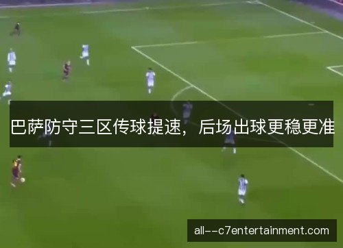 巴萨防守三区传球提速，后场出球更稳更准