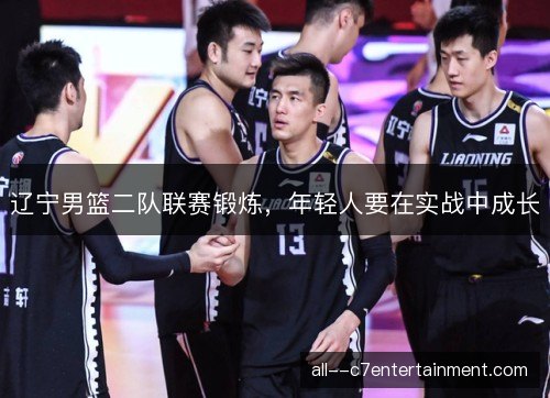 辽宁男篮二队联赛锻炼，年轻人要在实战中成长