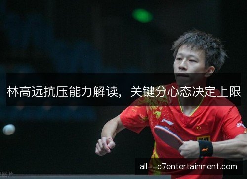 林高远抗压能力解读,关键分心态决定上限 林高远抗压能力解读,关键分心态决定上限