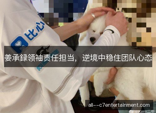 姜承録领袖责任担当，逆境中稳住团队心态