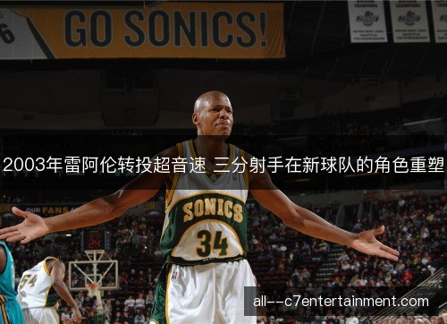 2003年雷阿伦转投超音速 三分射手在新球队的角色重塑